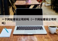 一個網站建設公司好嗎（一個網站建設公司好嗎）