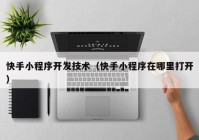 快手小程序開發(fā)技術（快手小程序在哪里打開）