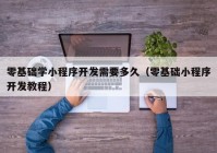 零基礎學小程序開發(fā)需要多久（零基礎小程序開發(fā)教程）