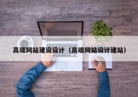 高端網站建設設計（高端網站設計建站）