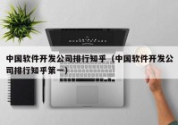 中國(guó)軟件開(kāi)發(fā)公司排行知乎（中國(guó)軟件開(kāi)發(fā)公司排行知乎第一）