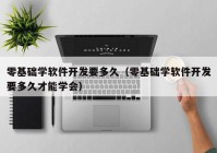 零基礎(chǔ)學(xué)軟件開(kāi)發(fā)要多久（零基礎(chǔ)學(xué)軟件開(kāi)發(fā)要多久才能學(xué)會(huì)）