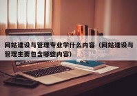 網(wǎng)站建設與管理專業(yè)學什么內(nèi)容（網(wǎng)站建設與管理主要包含哪些內(nèi)容）