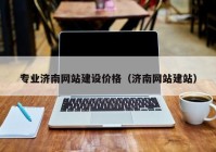 專業(yè)濟(jì)南網(wǎng)站建設(shè)價(jià)格（濟(jì)南網(wǎng)站建站）