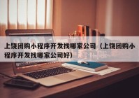 上饒團購小程序開發(fā)找哪家公司（上饒團購小程序開發(fā)找哪家公司好）