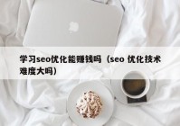學習seo優(yōu)化能賺錢嗎（seo 優(yōu)化技術(shù)難度大嗎）