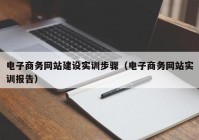 電子商務網(wǎng)站建設實訓步驟（電子商務網(wǎng)站實訓報告）