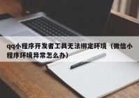 qq小程序開(kāi)發(fā)者工具無(wú)法綁定環(huán)境（微信小程序環(huán)境異常怎么辦）