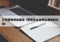 公司營(yíng)銷(xiāo)網(wǎng)站建設(shè)（營(yíng)銷(xiāo)型企業(yè)網(wǎng)站建設(shè)的內(nèi)容）