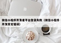 微信小程序開發(fā)者平臺登錄失?。ㄎ⑿判〕绦蜷_發(fā)常見錯誤）