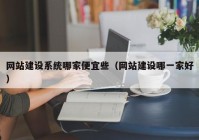 網站建設系統(tǒng)哪家便宜些（網站建設哪一家好）