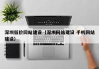 深圳低價網(wǎng)站建設(shè)（深圳網(wǎng)站建設(shè) 手機網(wǎng)站建設(shè)）