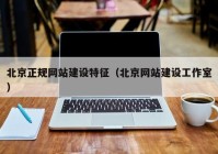 北京正規(guī)網(wǎng)站建設特征（北京網(wǎng)站建設工作室）