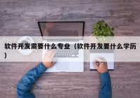 軟件開(kāi)發(fā)需要什么專(zhuān)業(yè)（軟件開(kāi)發(fā)要什么學(xué)歷）