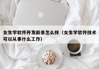 女生學軟件開發(fā)前景怎么樣（女生學軟件技術可以從事什么工作）